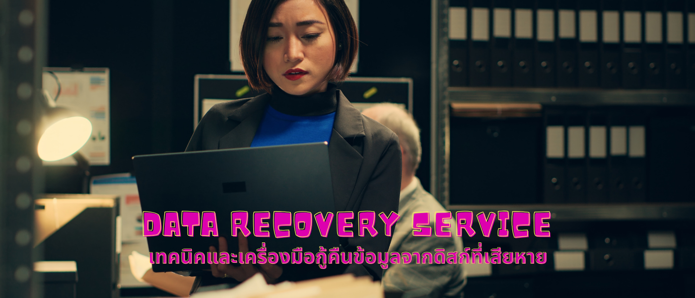 Data Recovery Service – เทคนิคและเครื่องมือกู้คืนข้อมูลจากดิสก์ที่เสียหาย
